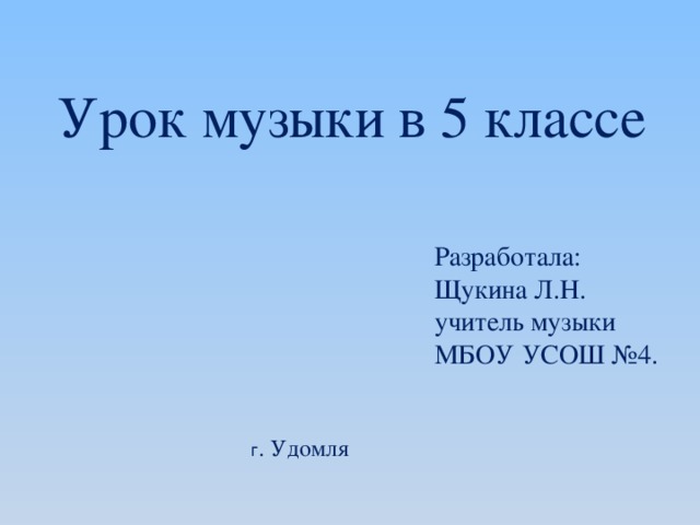 Урок музыки в 5 классе Разработала: Щукина Л.Н. учитель музыки МБОУ УСОШ №4. г . Удомля