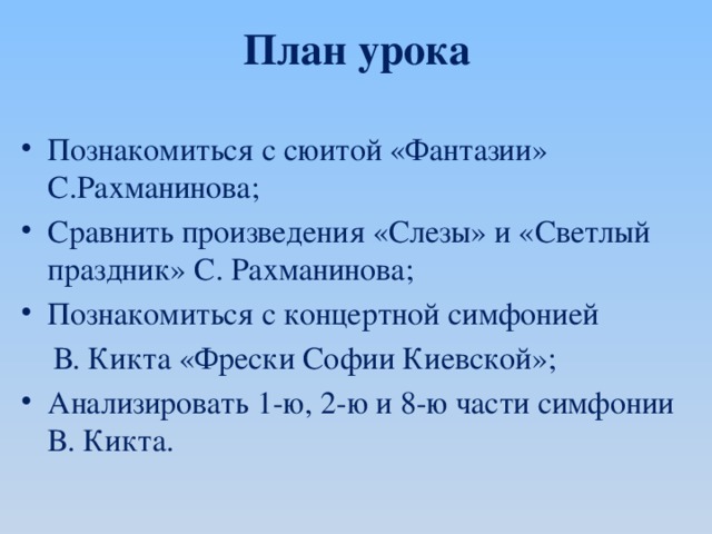 План урока Познакомиться с сюитой «Фантазии» С.Рахманинова; Сравнить произведения «Слезы» и «Светлый праздник» С. Рахманинова; Познакомиться с концертной симфонией  В. Кикта «Фрески Софии Киевской»;