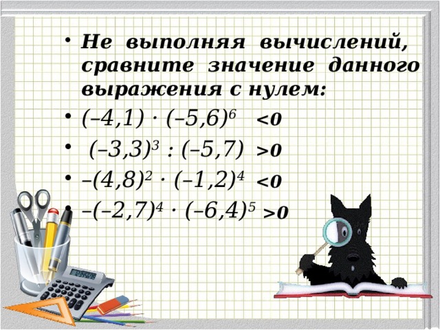 Не выполняя вычислений, сравните значение данного выражения с нулем: (–4,1) · (–5,6) 6    (–3,3) 3 : (–5,7) – (4,8) 2 · (–1,2) 4   – (–2,7) 4 · (–6,4) 5