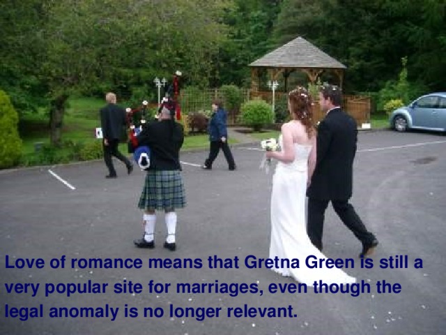 Love of romance means that Gretna Green is still a very popular site for marriages, even though the legal anomaly is no longer relevant.