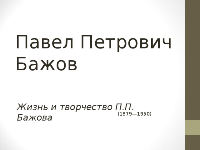Павел Петрович Бажов Жизнь и творчество П.П. Бажова (1879—1950)