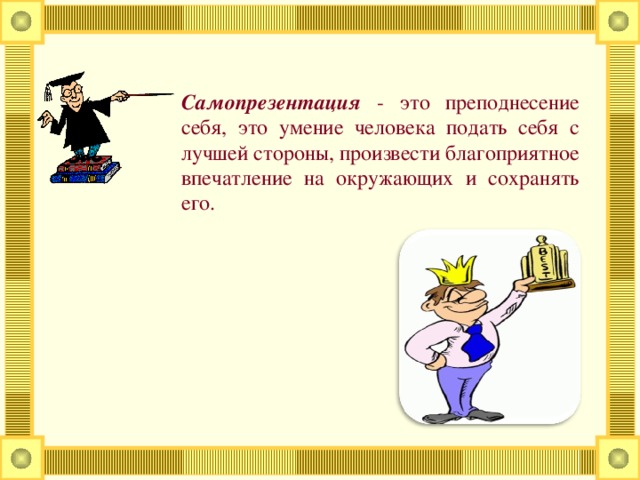 Самопрезентация - это преподнесение себя, это умение человека подать себя с лучшей стороны, произвести благоприятное впечатление на окружающих и сохранять его.