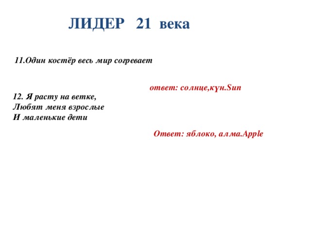 ЛИДЕР 21 века 11.Один костёр весь мир согревает    ответ: солнце,күн.Sun 12. Я расту на ветке, Любят меня взрослые И маленькие дети    Ответ: яблоко, алма.Apple