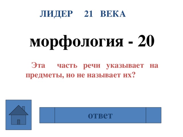 ЛИДЕР 21 ВЕКА морфология - 20   Эта часть речи указывает на предметы, но не называет их? ответ местоимение