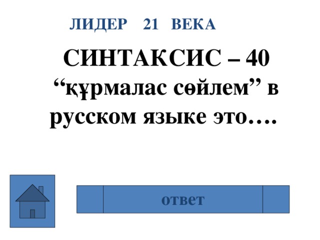 ЛИДЕР 21 ВЕКА СИНТАКСИС – 40 “ құрмалас сөйлем” в русском языке это….   ответ Сложное предложение