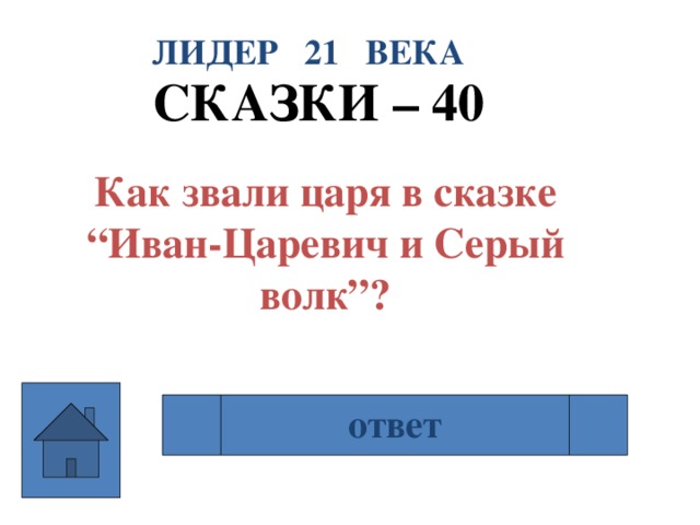 ЛИДЕР 21 ВЕКА СКАЗКИ – 40  Как звали царя в сказке “Иван-Царевич и Серый волк”? ответ Берендей