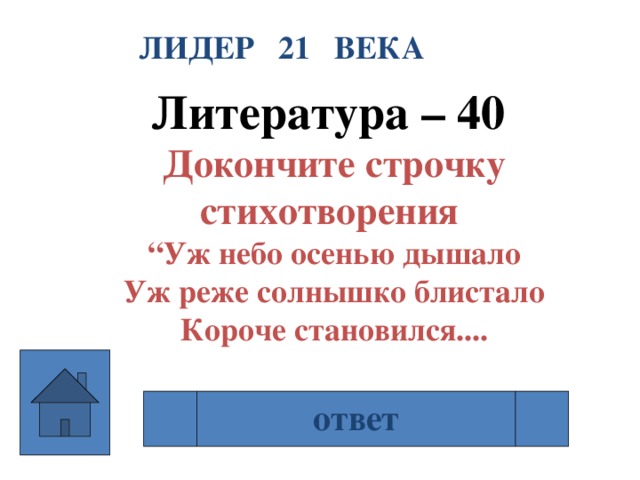 ЛИДЕР 21 ВЕКА Литература – 40 Докончите строчку стихотворения “ Уж небо осенью дышало Уж реже солнышко блистало Короче становился.... день ответ