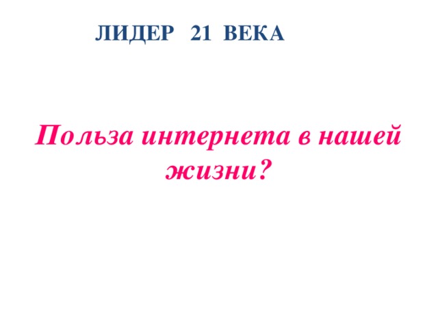 ЛИДЕР 21 ВЕКА Польза интернета в нашей жизни?