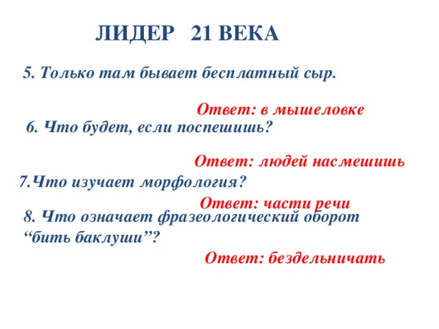 ЛИДЕР 21 ВЕКА 5.  Только там бывает бесплатный сыр.  Ответ: в мышеловке 6. Что будет, если поспешишь?   Ответ: людей насмешишь 7.Что изучает морфология? Ответ: части речи 8. Что означает фразеологический оборот “ бить баклуши”? Ответ: бездельничать