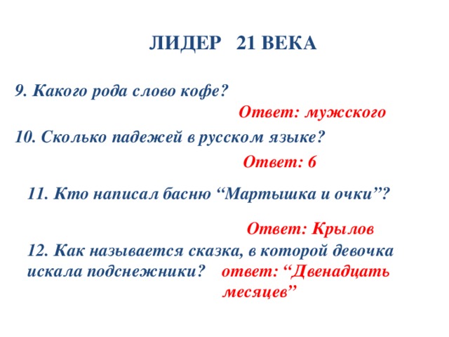 ЛИДЕР 21 ВЕКА 9. Какого рода слово кофе? Ответ: мужского 10. Сколько падежей в русском языке? Ответ: 6 11. Кто написал басню “Мартышка и очки”? Ответ: Крылов 12. Как называется сказка, в которой девочка искала подснежники? ответ: “Двенадцать месяцев”