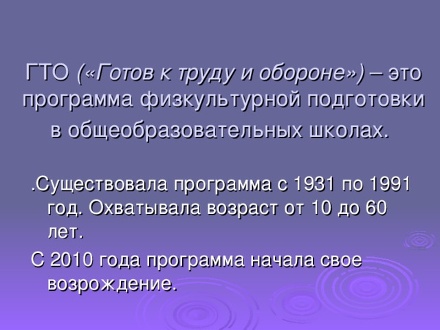 ГТО («Готов к труду и обороне») – это программа физкультурной подготовки в общеобразовательных школах. .Существовала программа с 1931 по 1991 год. Охватывала возраст от 10 до 60 лет. С 2010 года программа начала свое возрождение.