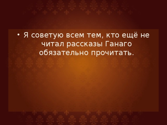 Я советую всем тем, кто ещё не читал рассказы Ганаго обязательно прочитать.