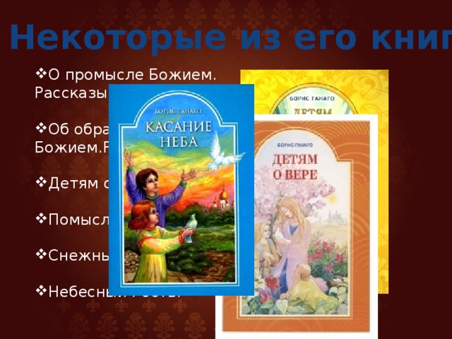 Некоторые из его книг. О промысле Божием. Рассказы для детей.   Об образе Божием.Рассказы   Детям о вере.   Помыслы сердца.   Снежный ангел.   Небесный Гость.   О промысле Божием. Рассказы для детей.   Об образе Божием.Рассказы   Детям о вере.   Помыслы сердца.   Снежный ангел.   Небесный Гость.