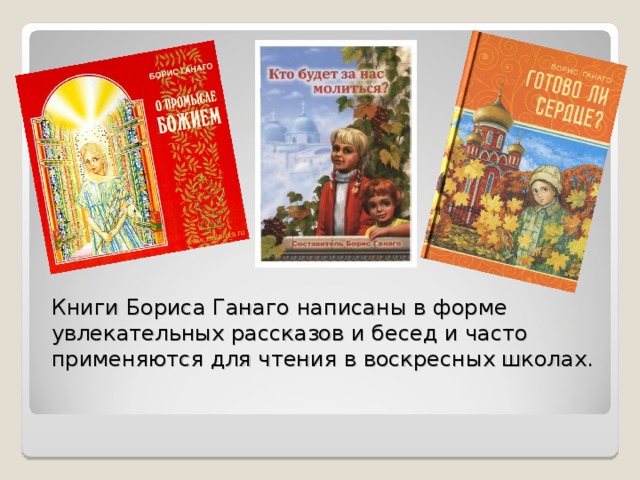 Книги Бориса Ганаго написаны в форме увлекательных рассказов и бесед и часто применяются для чтения в воскресных школах.
