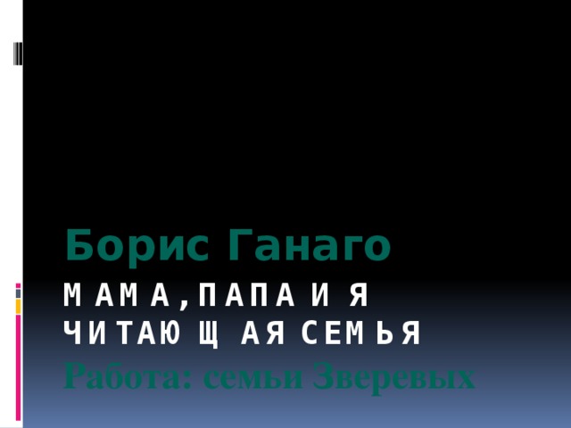 Борис Ганаго Мама, папа и я читающая семья  Работа: семьи Зверевых