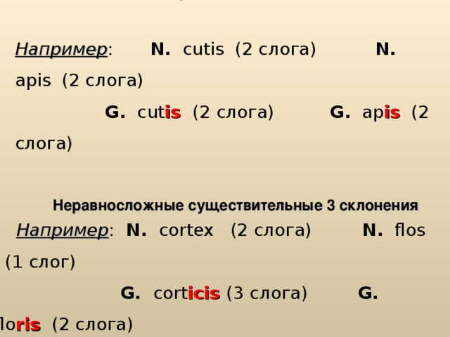 Равносложные существительные 3 склонения   Например :  N.  cutis (2 слога)  N .  apis (2 слога)      G .  cut is  (2 слога)   G .  ap is  (2 слога)      Неравносложные существительные 3 склонения Например : N .  cortex (2 слога) N .  flos (1 слог )    G. cort icis (3 слога ) G.  flo ris  (2 слога)