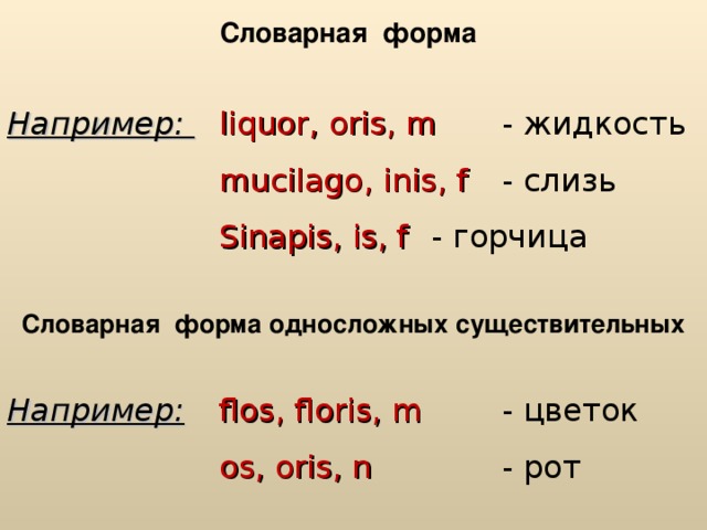 Словарная  форма Например:  liquor , oris , m   - жидкость    mucilago , inis , f  - слизь    Sinapis , is , f   - горчица Словарная  форма односложных существительных Например:   flos , floris , m   - цветок    os , oris , n   - рот