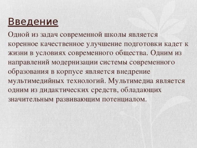 Введение Одной из задач современной школы является коренное качественное улучшение подготовки кадет к жизни в условиях современного общества. Одним из направлений модернизации системы современного образования в корпусе является внедрение мультимедийных технологий. Мультимедиа является одним из дидактических средств, обладающих значительным развивающим потенциалом.