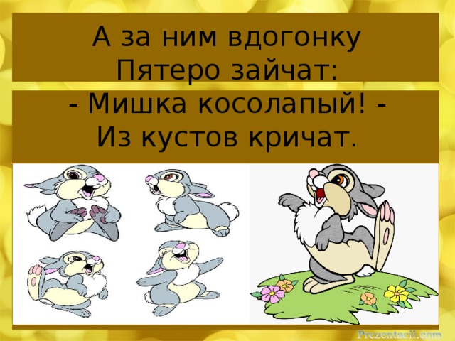 А за ним вдогонку  Пятеро зайчат:  - Мишка косолапый! -  Из кустов кричат.