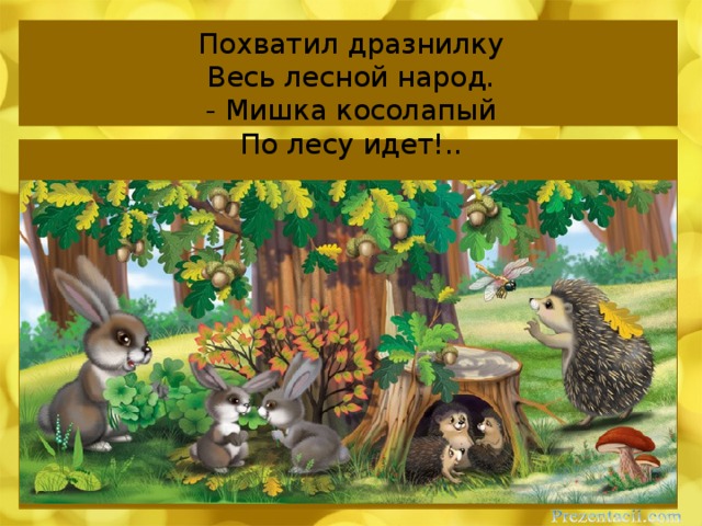 Похватил дразнилку  Весь лесной народ.  - Мишка косолапый  По лесу идет!..