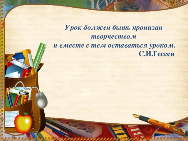 Урок должен быть пронизан творчеством  и вместе с тем оставаться уроком.  С.И.Гессен