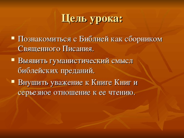 Цель урока: Познакомиться с Библией как сборником Священного Писания. Выявить гуманистический смысл библейских преданий. Внушить уважение к Книге Книг и серьезное отношение к ее чтению. Необходимо обратить внимание учеников на понятие «гуманистический смысл», при необходимости расшифровать его.