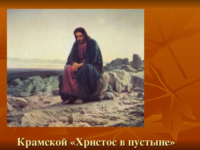 Вопросы учителя: Какие чувства выражаются на лице Иисуса Христа? Почему? О чем же он задумался? Крамской «Христос в пустыне»