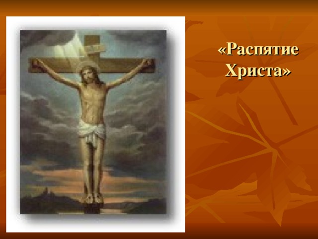 «Распятие Христа» Вопросы учителя: Какие новые оттенки смысла появляются в картине, посвященной распятию Христа, когда художник использует различные цвета? Почему на Христа снисходит свет? Почему Христос возвышается над землей?