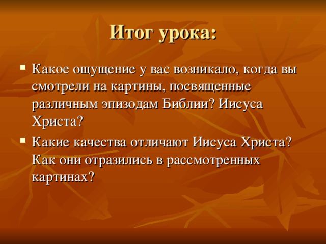 Итог урока: Какое ощущение у вас возникало, когда вы смотрели на картины, посвященные различным эпизодам Библии? Иисуса Христа? Какие качества отличают Иисуса Христа? Как они отразились в рассмотренных картинах?