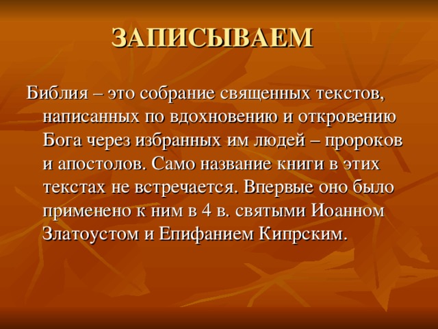 ЗАПИСЫВАЕМ Библия – это собрание священных текстов, написанных по вдохновению и откровению Бога через избранных им людей – пророков и апостолов. Само название книги в этих текстах не встречается. Впервые оно было применено к ним в 4 в. святыми Иоанном Златоустом и Епифанием Кипрским.