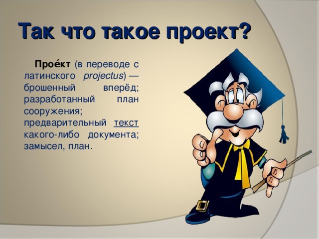 Так что такое проект?  Прое́кт  (в переводе с латинского projectus ) — брошенный вперёд; разработанный план сооружения; предварительный текст какого-либо документа; замысел, план.