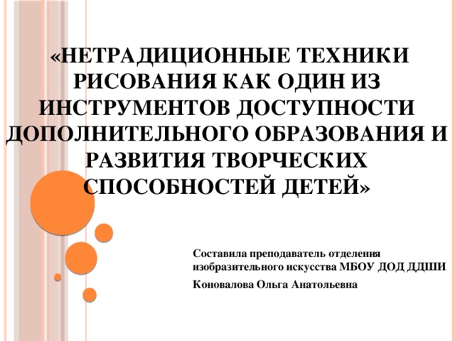 «Нетрадиционные техники рисования как один из инструментов доступности дополнительного образования и развития творческих способностей детей» Составила преподаватель отделения изобразительного искусства МБОУ ДОД ДДШИ Коновалова Ольга Анатольевна