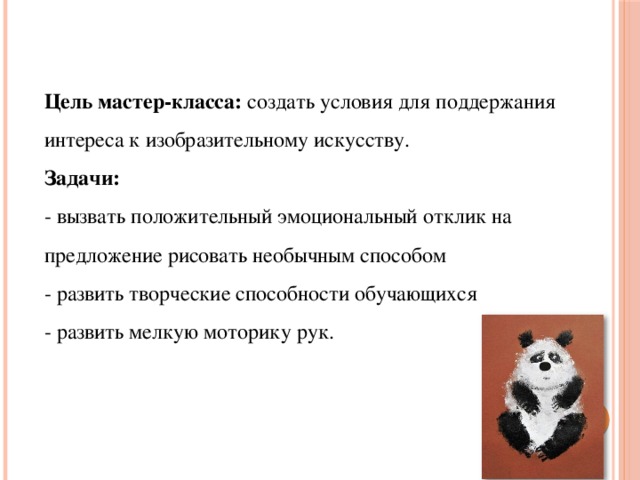 Цель мастер-класса: создать условия для поддержания интереса к изобразительному искусству. Задачи: - вызвать положительный эмоциональный отклик на предложение рисовать необычным способом - развить творческие способности обучающихся - развить мелкую моторику рук.