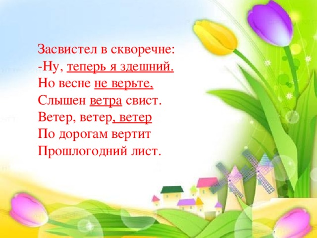 Засвистел в скворечне: -Ну, теперь я здешний. Но весне не верьте, Слышен ветра свист. Ветер, ветер , ветер По дорогам вертит Прошлогодний лист.