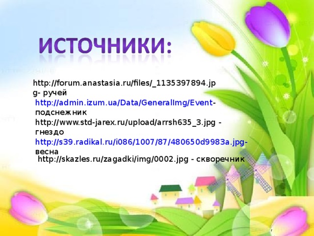 http://forum.anastasia.ru/files/_1135397894.jpg - ручей http://admin.izum.ua/Data/GeneralImg/Event - подснежник http://www.std-jarex.ru/upload/arrsh635_3.jpg - гнездо http://s39.radikal.ru/i086/1007/87/480650d9983a.jpg - весна http://skazles.ru/zagadki/img/0002.jpg - скворечник