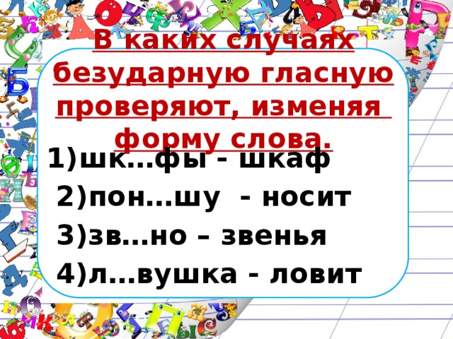 В каких случаях безударную гласную проверяют, изменяя форму слова.  1)шк…фы - шкаф  2)пон…шу - носит  3)зв…но – звенья  4)л…вушка - ловит