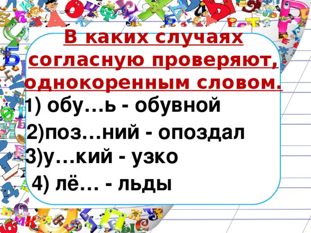 В каких случаях согласную проверяют, однокоренным словом.   1 ) обу…ь - обувной 2)поз…ний - опоздал 3)у…кий - узко 4) лё… - льды