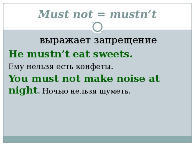 Must not = mustn’t  выражает запрещение He mustn’t eat sweets.  Ему нельзя есть конфеты. You must not make noise at night . Н очью нельзя ш уметь .