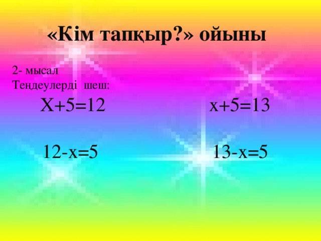 «Кім тапқыр?» ойыны 2- мысал Теңдеулерді шеш: Х+5 =12 x+5=13 12-x=5 13-x=5