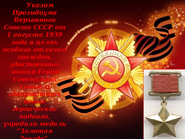 Указом Президиума Верховного Совета СССР от 1 августа 1939 года в целях особого отличия граждан, удостоенных звания Героя Советского Союза и совершающих новые героические подвиги, учредили медаль “Золотая Звезда”, имеющую форму пятиконечной звезды.