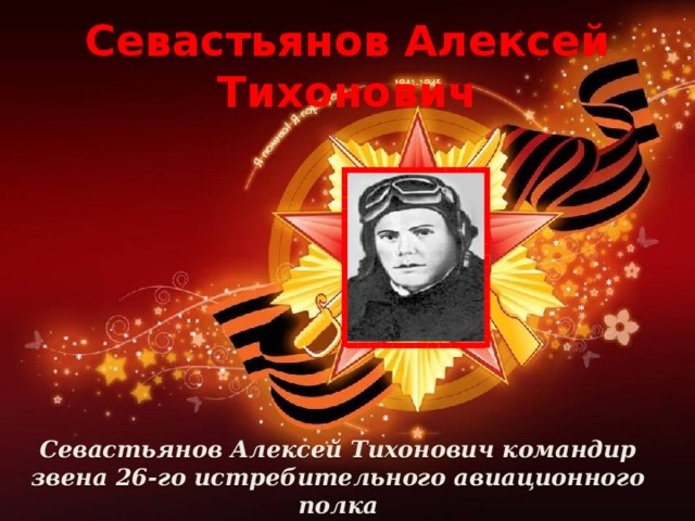 Севастьянов Алексей Тихонович Севастьянов Алексей Тихонович командир звена 26-го истребительного авиационного полка младший лейтенант.