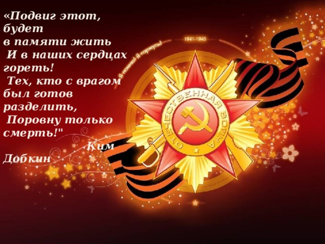 « Подвиг этот, будет в памяти жить  И в наших сердцах гореть!  Тех, кто с врагом был готов разделить,  Поровну только смерть!
