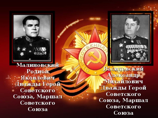Василевский Александр Михайлович Дважды Герой Советского Союза, Маршал Советского Союза Малиновский Родион Яковлевич Дважды Герой Советского Союза, Маршал Советского Союза