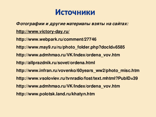 Фотографии и другие материалы взяты на сайтах: http://www.victory-day.ru/ http://www.webpark.ru/comment/27746 http://www.may9.ru/ru/photo_folder.php?docId=6585 http://www.admhmao.ru/VK/Index/ordena_vov.htm http://allprazdnik.ru/sovet/ordena.html http://www.infran.ru/vovenko/60years_ww2/photo_misc.htm http://www.vsoloviev.ru/tvnradio/fost/text.mhtml?PubID=39 http://www.admhmao.ru/VK/Index/ordena_vov.htm  http://www.polotsk.land.ru/khatyn.htm