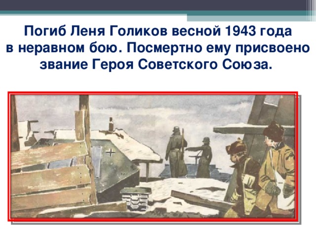 Погиб Леня Голиков весной 1943 года в неравном бою. Посмертно ему присвоено звание Героя Советского Союза.