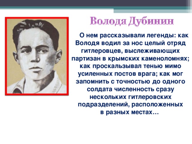 О нем рассказывали легенды: как Володя водил за нос целый отряд гитлеровцев, выслеживающих партизан в крымских каменоломнях; как проскальзывал тенью мимо усиленных постов врага; как мог запомнить с точностью до одного солдата численность сразу нескольких гитлеровских подразделений, расположенных в разных местах…