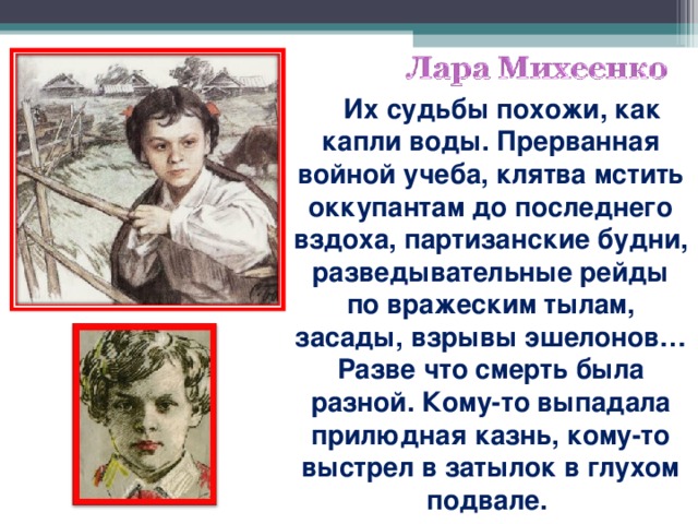 Их судьбы похожи, как капли воды. Прерванная войной учеба, клятва мстить оккупантам до последнего вздоха, партизанские будни, разведывательные рейды по вражеским тылам, засады, взрывы эшелонов… Разве что смерть была разной. Кому-то выпадала прилюдная казнь, кому-то выстрел в затылок в глухом подвале.