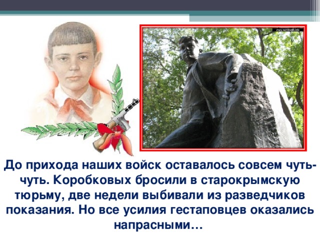 До прихода наших войск оставалось совсем чуть-чуть. Коробковых бросили в старокрымскую тюрьму, две недели выбивали из разведчиков показания. Но все усилия гестаповцев оказались напрасными…