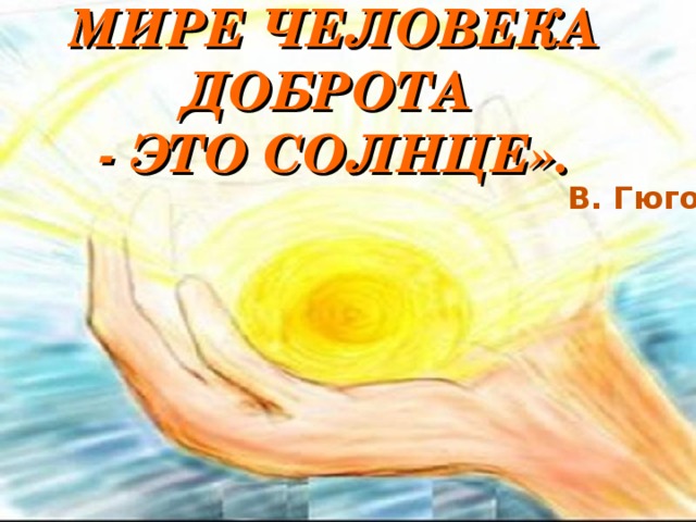 «ВО ВНУТРЕННЕМ МИРЕ ЧЕЛОВЕКА ДОБРОТА  - ЭТО СОЛНЦЕ».     В. Гюго