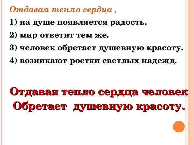 Отдавая тепло сердца , 1) на душе появляется радость. 2) мир ответит тем же. 3) человек обретает душевную красоту. 4) возникают ростки светлых надежд. Отдавая тепло сердца человек Обретает душевную красоту.